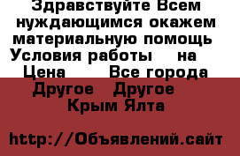 Здравствуйте.Всем нуждающимся окажем материальную помощь. Условия работы 50 на 5 › Цена ­ 1 - Все города Другое » Другое   . Крым,Ялта